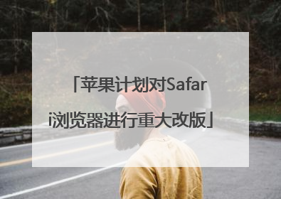 苹果计划对Safari浏览器进行重大改版